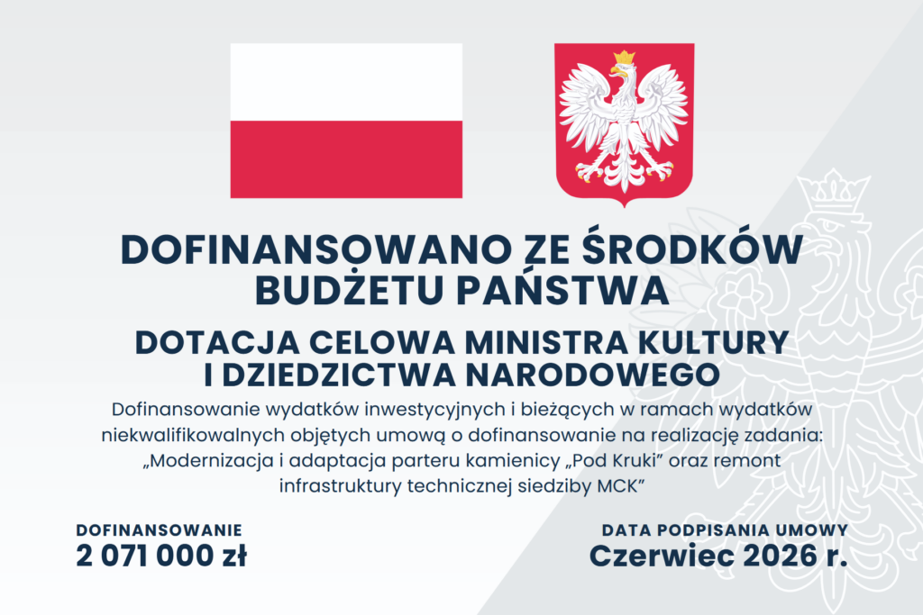 Plansza informacyjna z flagą i godłem Polski. Zadanie Modernizacja i adaptacja parteru kamienicy Pod Kruki oraz remont infrastruktury technicznej siedziby MCK dofinansowano ze środków budżetu państwa w ramach dotacji celowej Ministra Kultury i Dziedzictwa Narodowego. Kwota dofinansowania: 2 071 000 zł. Umowę podpisano w czerwcu 2026 roku.